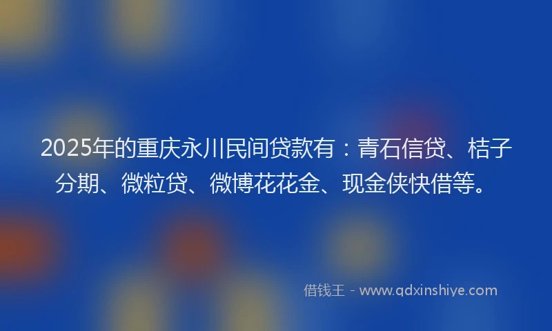 2025年的重庆永川民间贷款有：青石信贷、桔子分期、微粒贷、微博花花金、现金侠快借等。