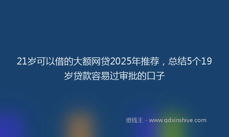 21岁可以借的大额网贷2025年推荐，总结5个19岁贷款容易过审批的口子