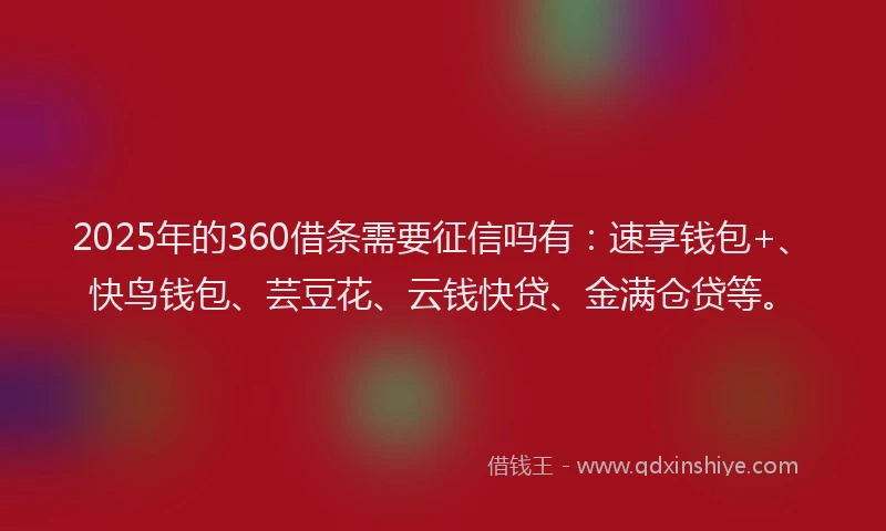 2025年的360借条需要征信吗有：速享钱包+、快鸟钱包、芸豆花、云钱快贷、金满仓贷等。