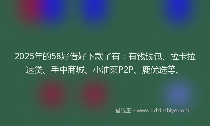 2025年的58好借好下款了有：有钱钱包、拉卡拉速贷、手中商城、小油菜P2P、鹿优选等。