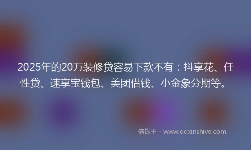 2025年的20万装修贷容易下款不有：抖享花、任性贷、速享宝钱包、美团借钱、小金象分期等。