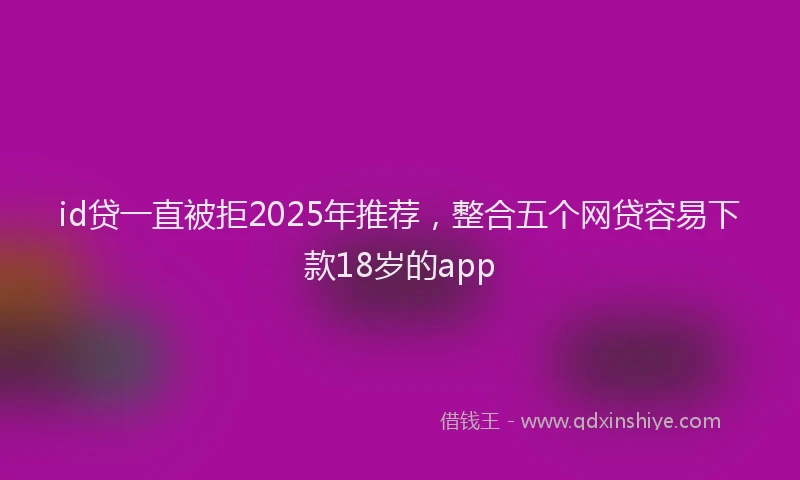 id贷一直被拒2025年推荐,整合五个网贷容易下款18岁的app