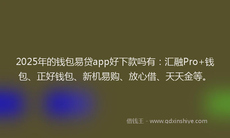 2025年的钱包易贷app好下款吗有：汇融Pro+钱包、正好钱包、新机易购、放心借、天天金等。