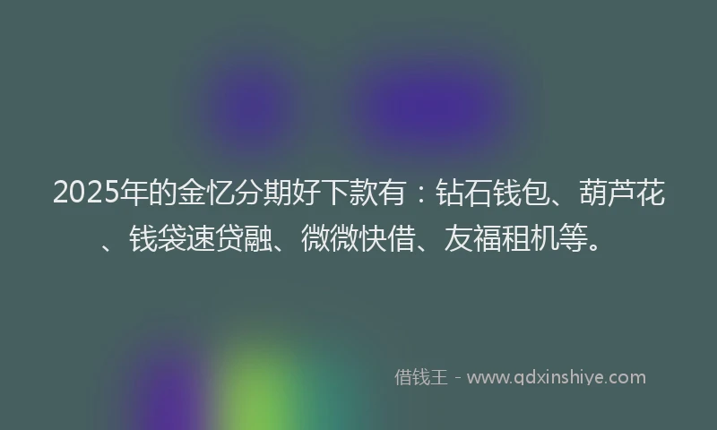 2025年的金忆分期好下款有：钻石钱包、葫芦花、钱袋速贷融、微微快借、友福租机等。