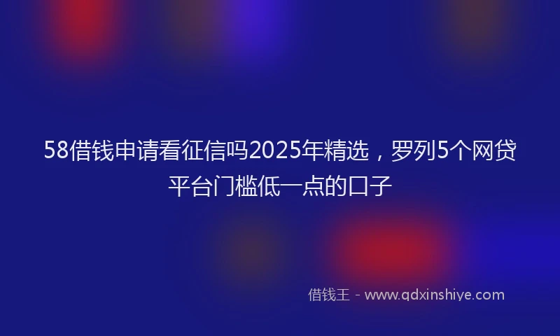 58借钱申请看征信吗2025年精选，罗列5个网贷平台门槛低一点的口子