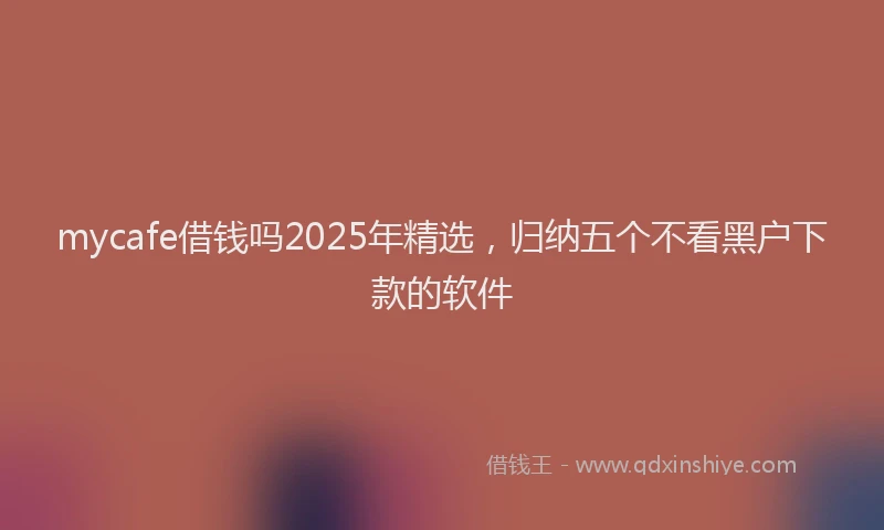 mycafe借钱吗2025年精选，归纳五个不看黑户下款的软件