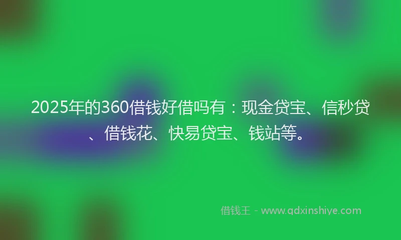 2025年的360借钱好借吗有：现金贷宝、信秒贷、借钱花、快易贷宝、钱站等。