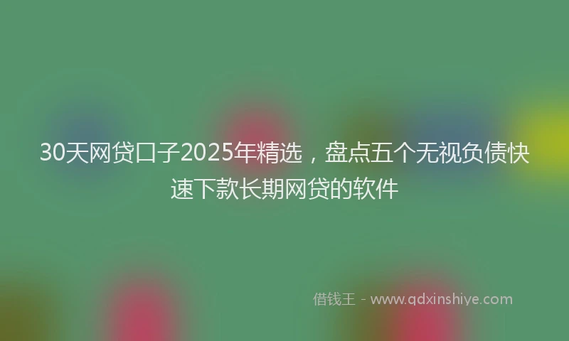 30天网贷口子2025年精选，盘点五个无视负债快速下款长期网贷的软件
