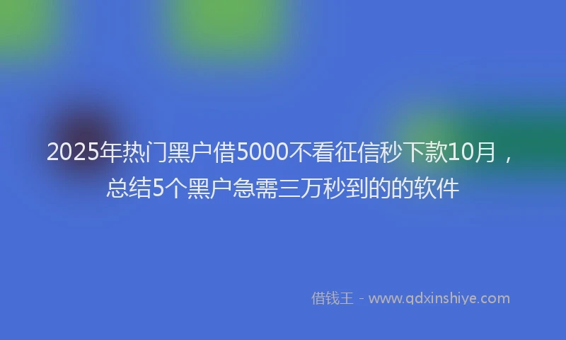 2025年热门黑户借5000不看征信秒下款10月，总结5个黑户急需三万秒到的的软件
