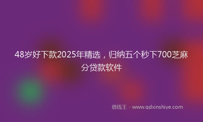 48岁好下款2025年精选，归纳五个秒下700芝麻分贷款软件