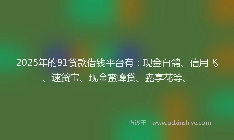 2025年的91贷款借钱平台有：现金白鸽、信用飞、速贷宝、现金蜜蜂贷、鑫享花等。