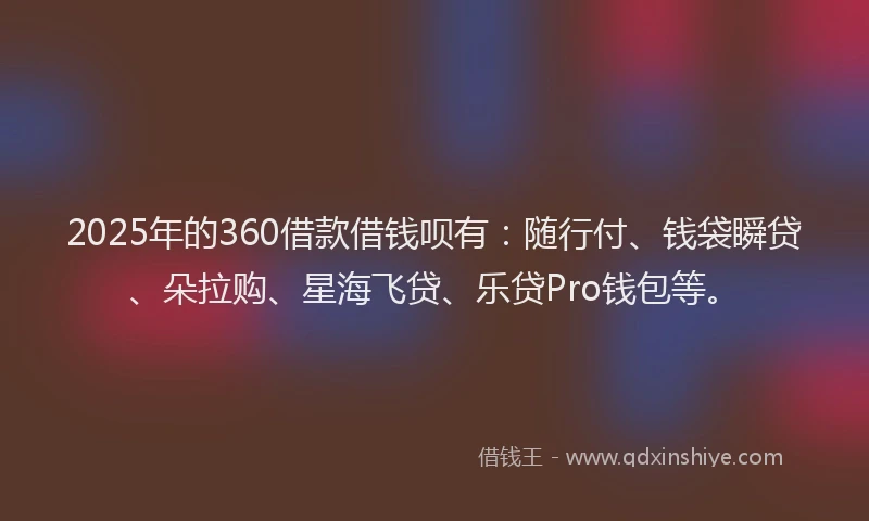 2025年的360借款借钱呗有：随行付、钱袋瞬贷、朵拉购、星海飞贷、乐贷Pro钱包等。
