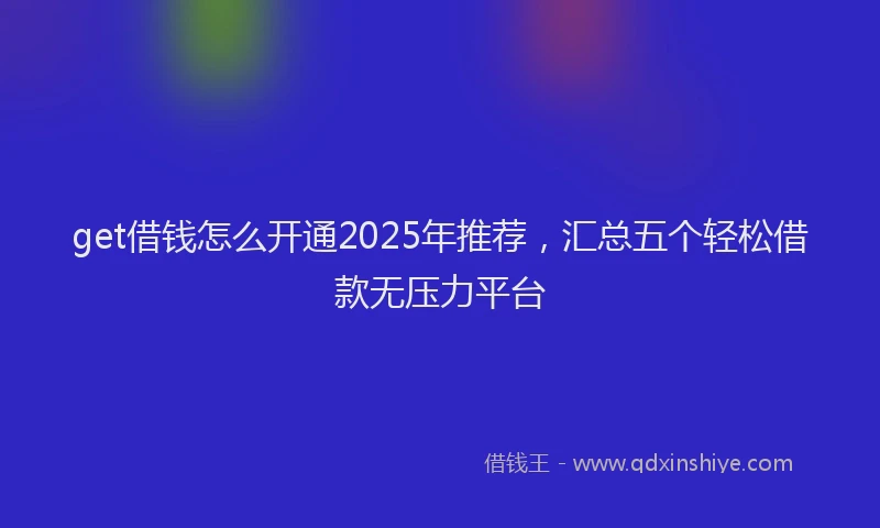 get借钱怎么开通2025年推荐，汇总五个轻松借款无压力平台