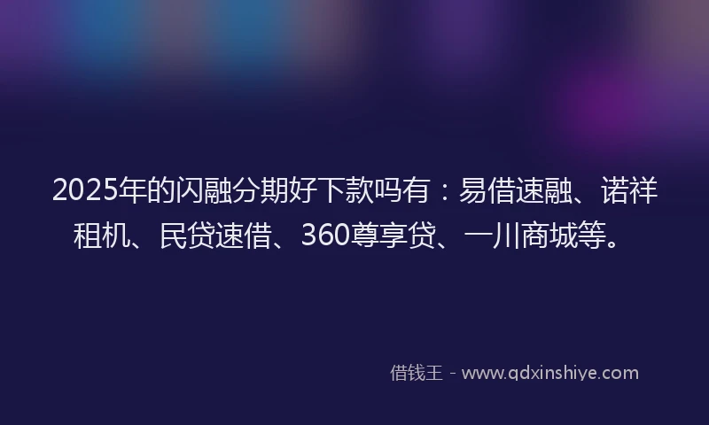 2025年的闪融分期好下款吗有:易借速融、诺祥租机、民贷速借、360尊享贷、一川商城等。