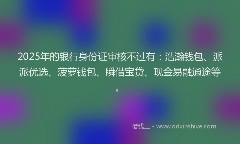 2025年的银行身份证审核不过有：浩瀚钱包、派派优选、菠萝钱包、瞬借宝贷、现金易融通途等。
