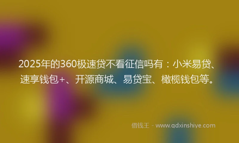 2025年的360极速贷不看征信吗有：小米易贷、速享钱包+、开源商城、易贷宝、橄榄钱包等。