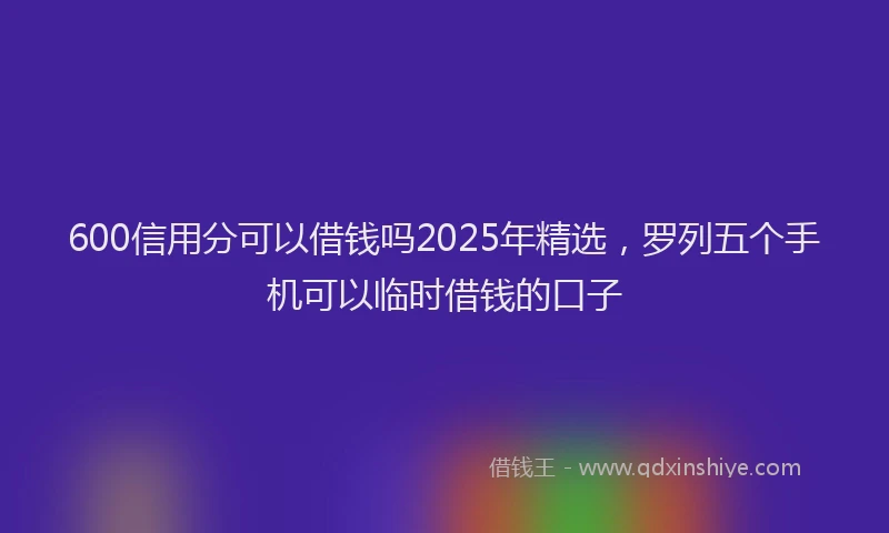 600信用分可以借钱吗2025年精选，罗列五个手机可以临时借钱的口子