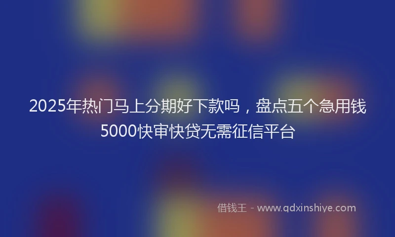 2025年热门马上分期好下款吗，盘点五个急用钱5000快审快贷无需征信平台