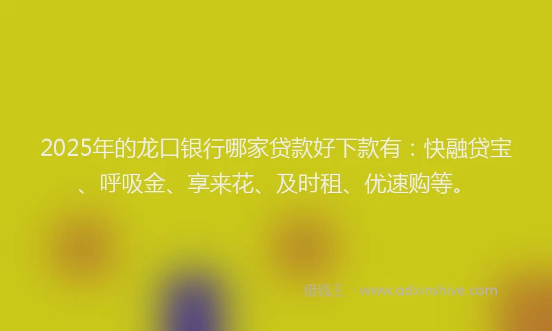2025年的龙口银行哪家贷款好下款有:快融贷宝、呼吸金、享来花、及时租、优速购等。