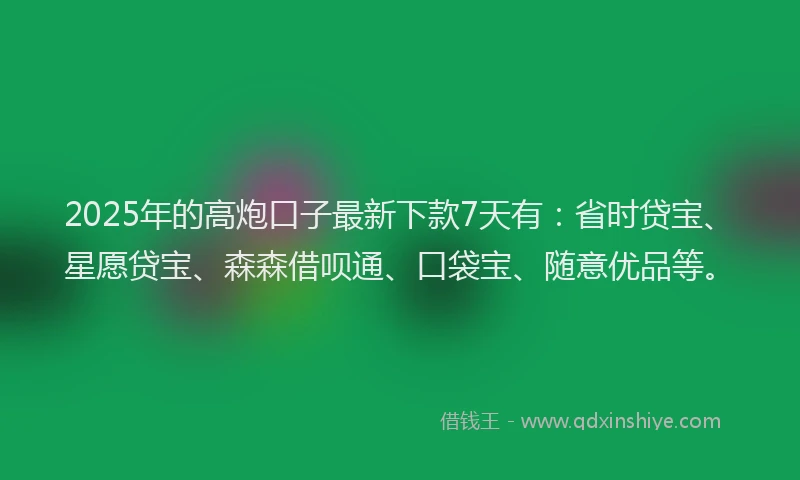 2025年的高炮口子最新下款7天有：省时贷宝、星愿贷宝、森森借呗通、口袋宝、随意优品等。