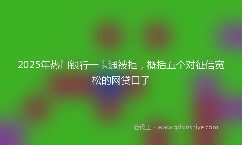 2025年热门银行一卡通被拒，概括五个对征信宽松的网贷口子