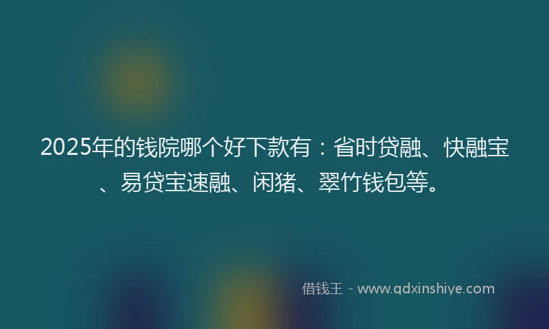 2025年的钱院哪个好下款有：省时贷融、快融宝、易贷宝速融、闲猪、翠竹钱包等。