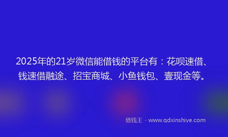 2025年的21岁微信能借钱的平台有：花呗速借、钱速借融途、招宝商城、小鱼钱包、壹现金等。