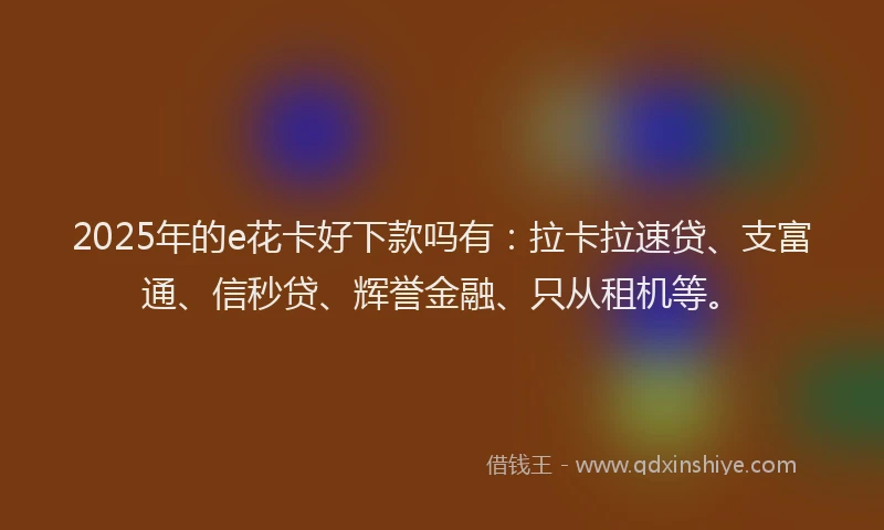 2025年的e花卡好下款吗有：拉卡拉速贷、支富通、信秒贷、辉誉金融、只从租机等。