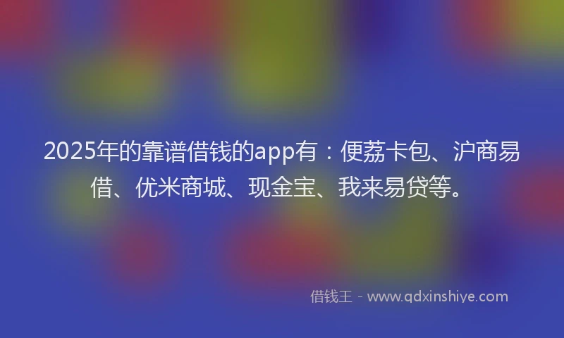 2025年的靠谱借钱的app有：便荔卡包、沪商易借、优米商城、现金宝、我来易贷等。