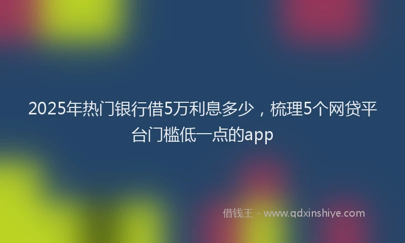 2025年热门银行借5万利息多少，梳理5个网贷平台门槛低一点的app