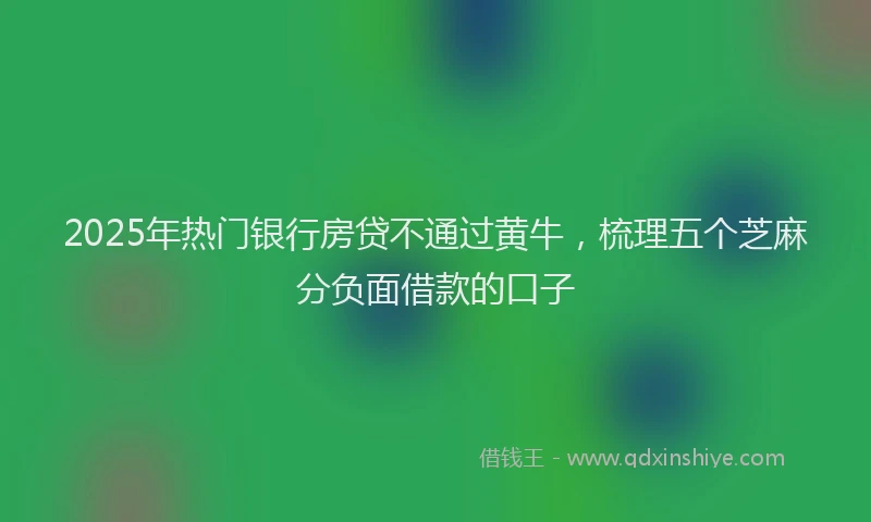 2025年热门银行房贷不通过黄牛,梳理五个芝麻分负面借款的口子