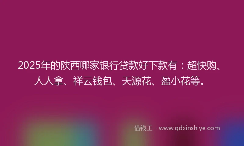 2025年的陕西哪家银行贷款好下款有：超快购、人人拿、祥云钱包、天源花、盈小花等。