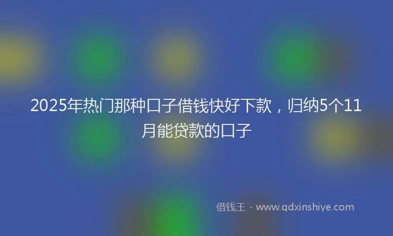 2025年热门那种口子借钱快好下款，归纳5个11月能贷款的口子
