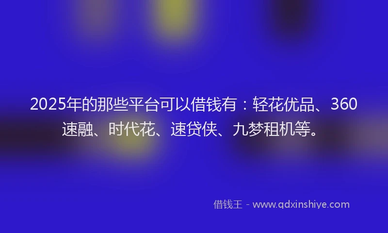 2025年的那些平台可以借钱有：轻花优品、360速融、时代花、速贷侠、九梦租机等。