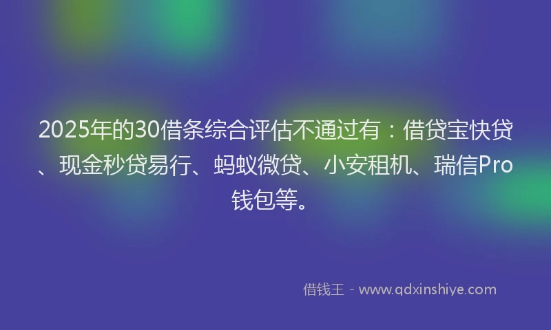 2025年的30借条综合评估不通过有：借贷宝快贷、现金秒贷易行、蚂蚁微贷、小安租机、瑞信Pro钱包等。