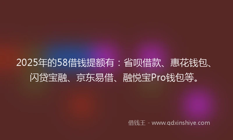 2025年的58借钱提额有：省呗借款、惠花钱包、闪贷宝融、京东易借、融悦宝Pro钱包等。