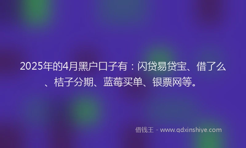 2025年的4月黑户口子有：闪贷易贷宝、借了么、桔子分期、蓝莓买单、银票网等。