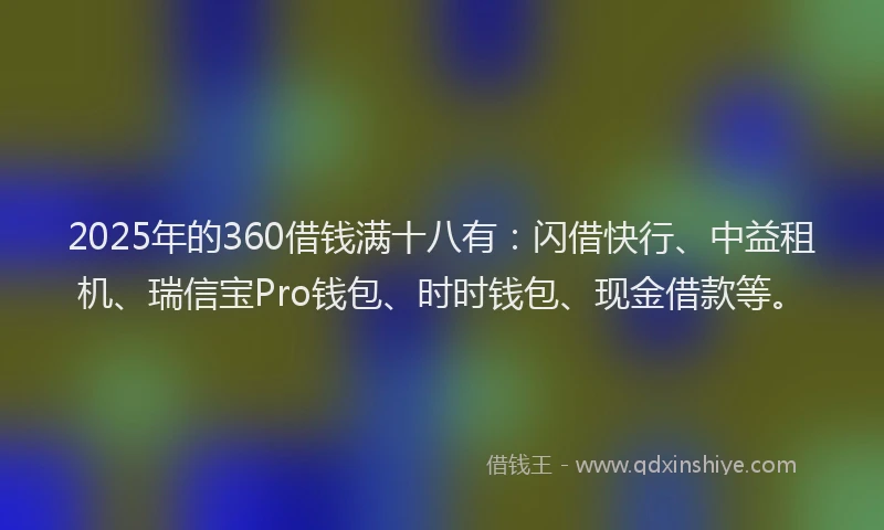 2025年的360借钱满十八有：闪借快行、中益租机、瑞信宝Pro钱包、时时钱包、现金借款等。