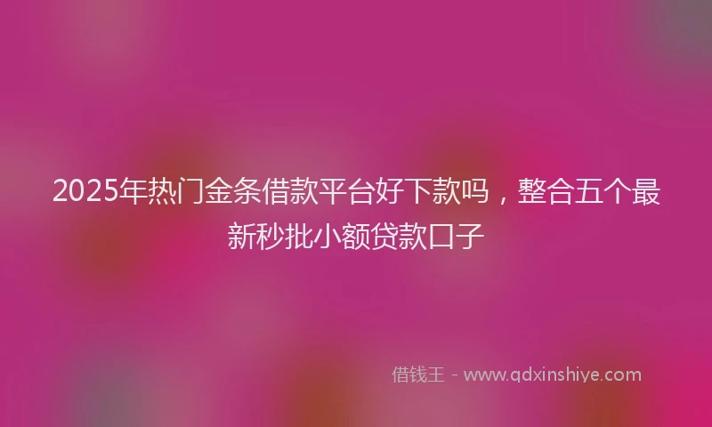 2025年热门金条借款平台好下款吗，整合五个最新秒批小额贷款口子