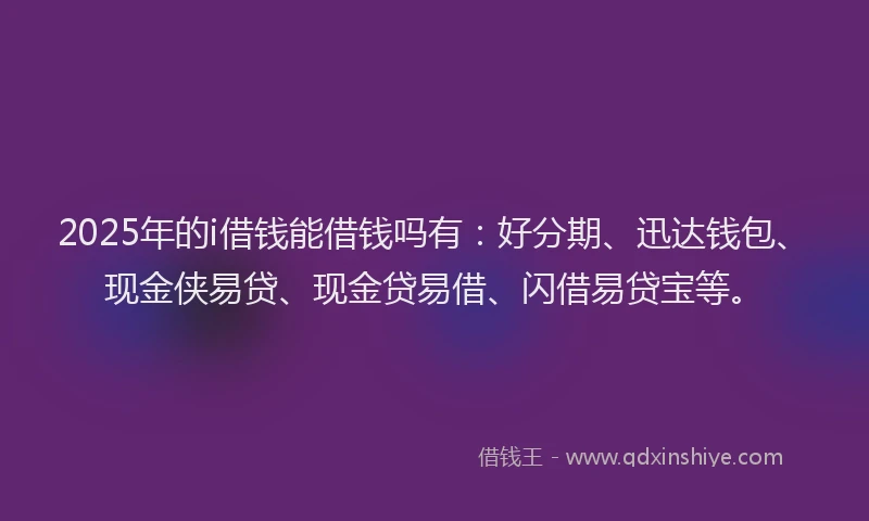 2025年的i借钱能借钱吗有：好分期、迅达钱包、现金侠易贷、现金贷易借、闪借易贷宝等。