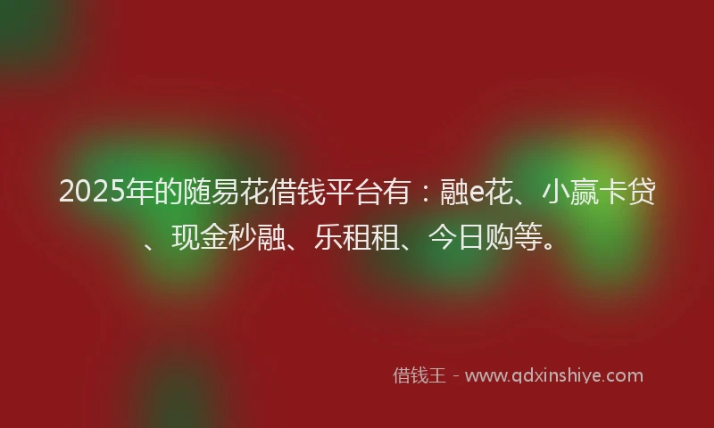 2025年的随易花借钱平台有：融e花、小赢卡贷、现金秒融、乐租租、今日购等。