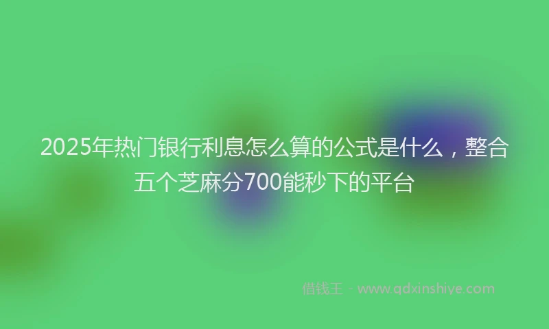 2025年热门银行利息怎么算的公式是什么，整合五个芝麻分700能秒下的平台