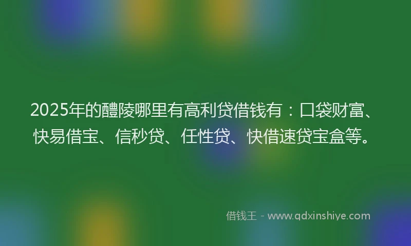 2025年的醴陵哪里有高利贷借钱有：口袋财富、快易借宝、信秒贷、任性贷、快借速贷宝盒等。