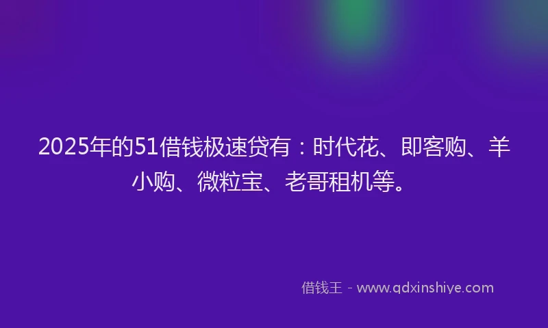 2025年的51借钱极速贷有：时代花、即客购、羊小购、微粒宝、老哥租机等。