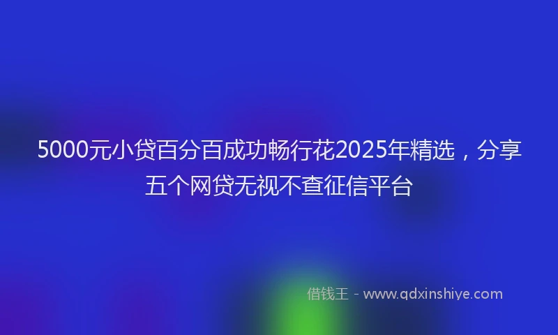 5000元小贷百分百成功畅行花2025年精选，分享五个网贷无视不查征信平台