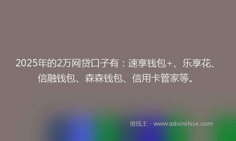 2025年的2万网贷口子有：速享钱包+、乐享花、信融钱包、森森钱包、信用卡管家等。