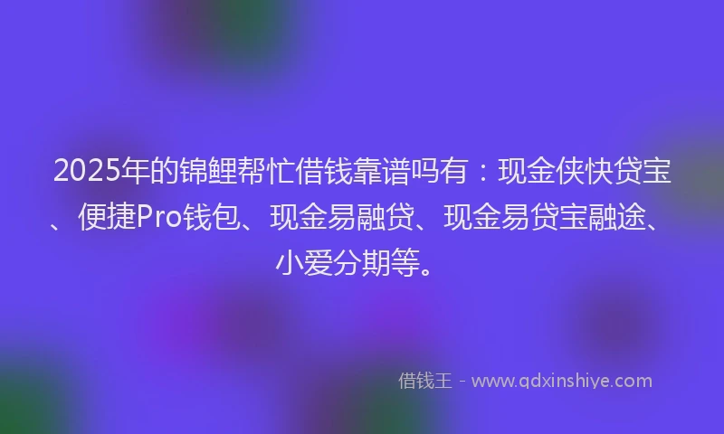 2025年的锦鲤帮忙借钱靠谱吗有：现金侠快贷宝、便捷Pro钱包、现金易融贷、现金易贷宝融途、小爱分期等。