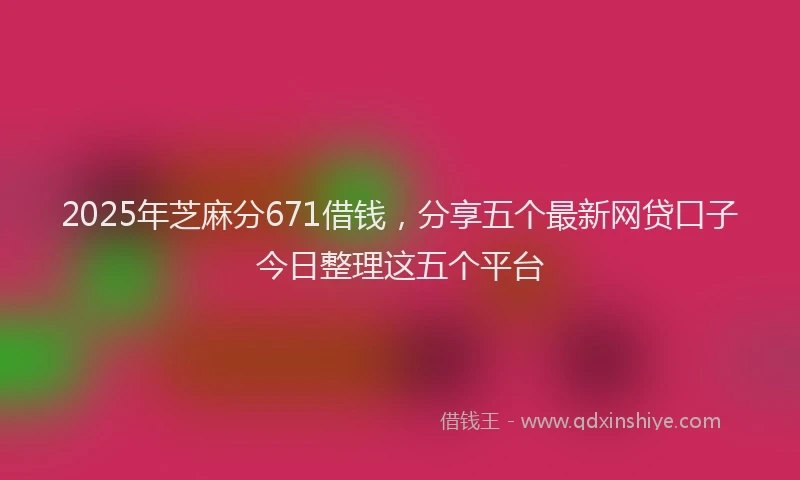 2025年芝麻分671借钱，分享五个最新网贷口子今日整理这五个平台