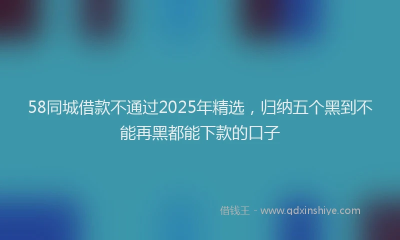58同城借款不通过2025年精选，归纳五个黑到不能再黑都能下款的口子