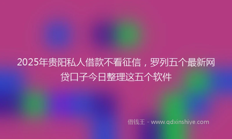 2025年贵阳私人借款不看征信，罗列五个最新网贷口子今日整理这五个软件